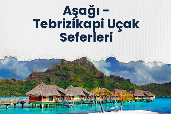 Aşağı → Tebrizikapi Uçak Seferleri