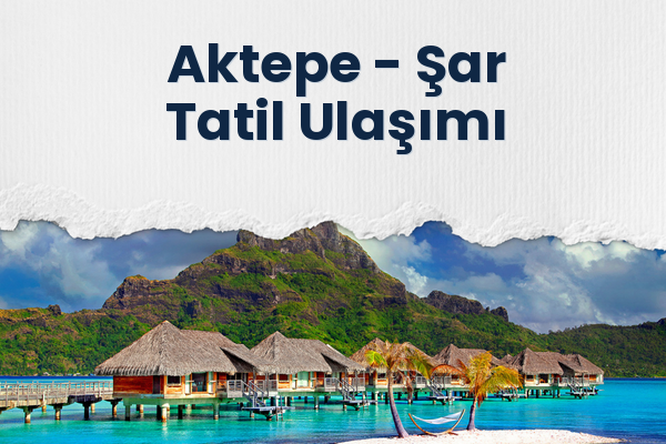 Aktepe → Şar Tatil Ulaşımı