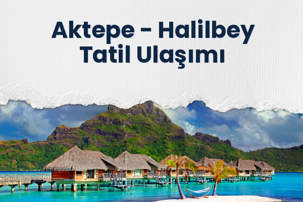 Aktepe → Halilbey Tatil Ulaşımı