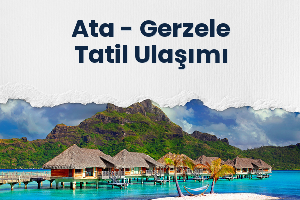 Ata → Gerzele Tatil Ulaşımı