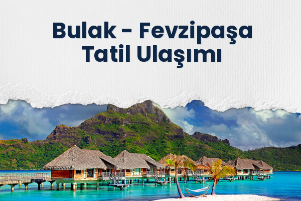 Bulak → Fevzipaşa Tatil Ulaşımı
