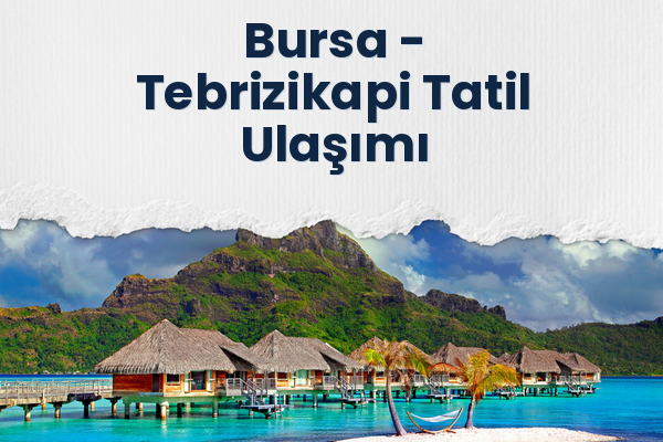 Bursa → Tebrizikapi Tatil Ulaşımı