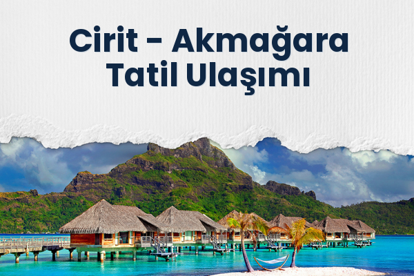 Cirit → Akmağara Tatil Ulaşımı