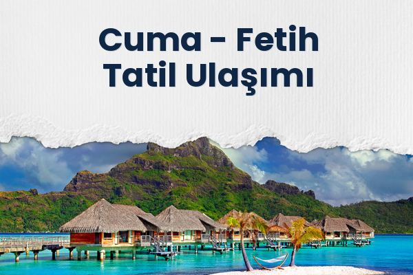 Cuma → Fetih Tatil Ulaşımı
