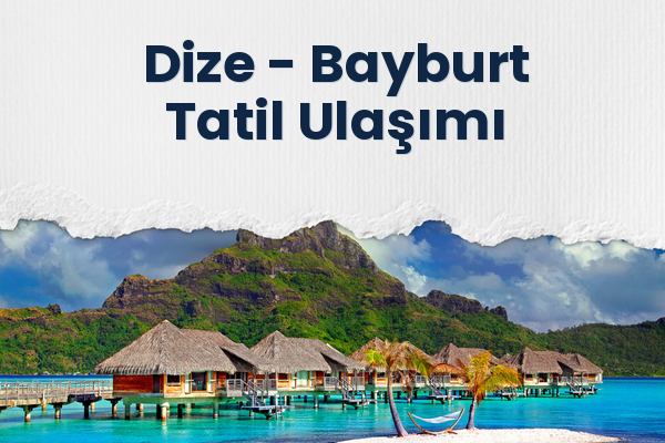 Dize → Bayburt Tatil Ulaşımı