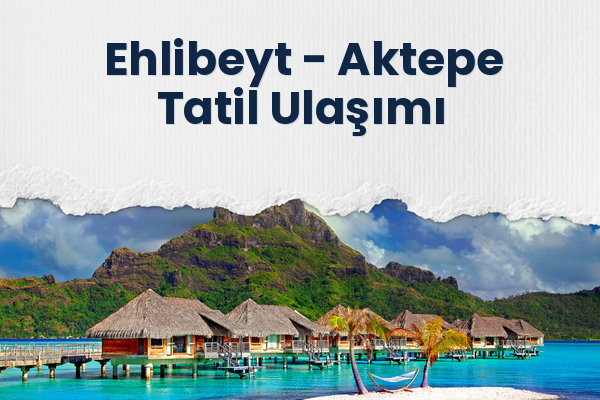 Ehlibeyt → Aktepe Tatil Ulaşımı