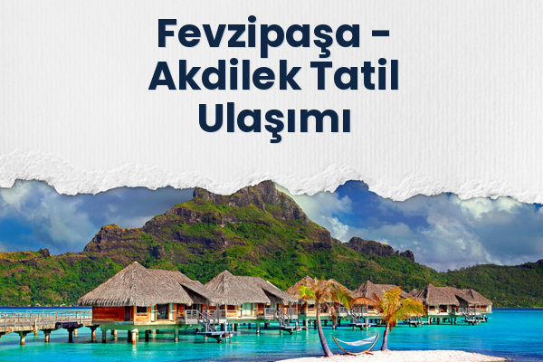 Fevzipaşa → Akdilek Tatil Ulaşımı