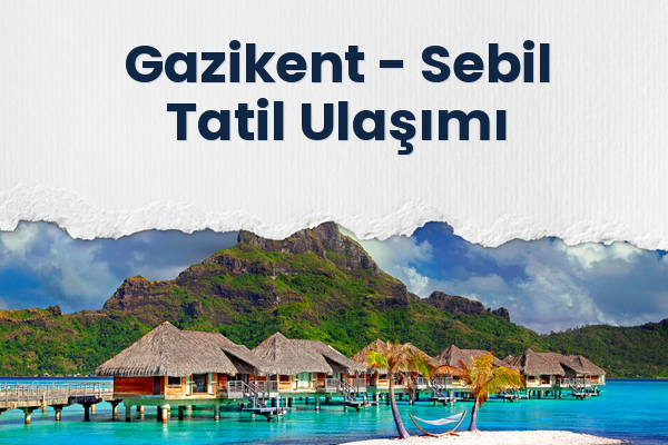 Gazikent → Sebil Tatil Ulaşımı