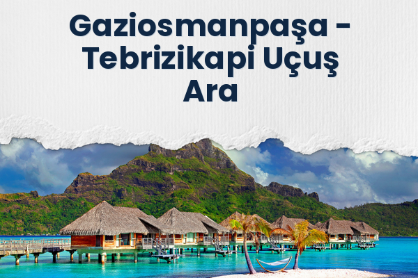 Gaziosmanpaşa → Tebrizikapi Uçuş Ara