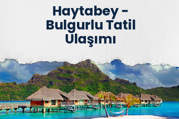 Haytabey → Bulgurlu Tatil Ulaşımı