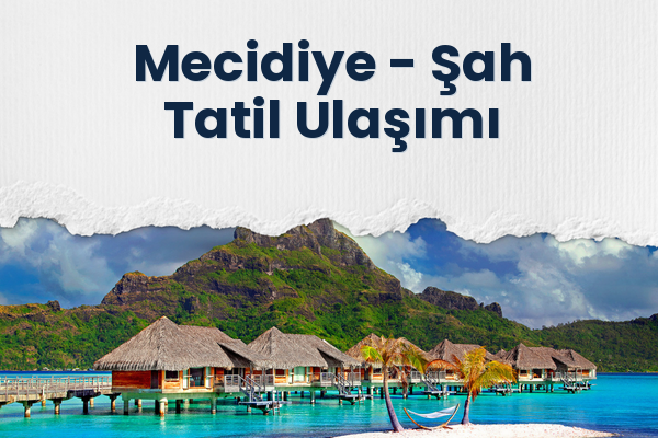 Mecidiye → Şah Tatil Ulaşımı