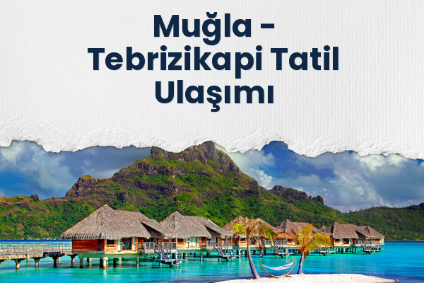 Muğla → Tebrizikapi Tatil Ulaşımı