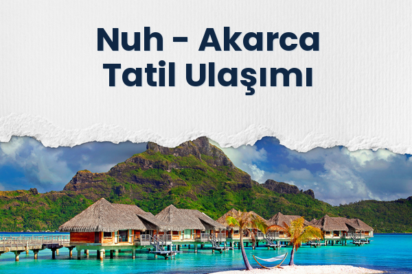 Nuh → Akarca Tatil Ulaşımı