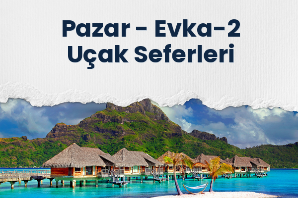 Pazar → Evka-2 Uçak Seferleri