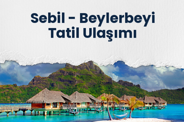 Sebil → Beylerbeyi Tatil Ulaşımı