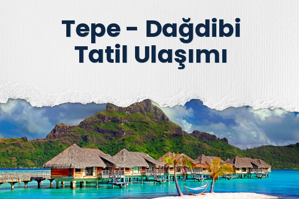 Tepe → Dağdibi Tatil Ulaşımı