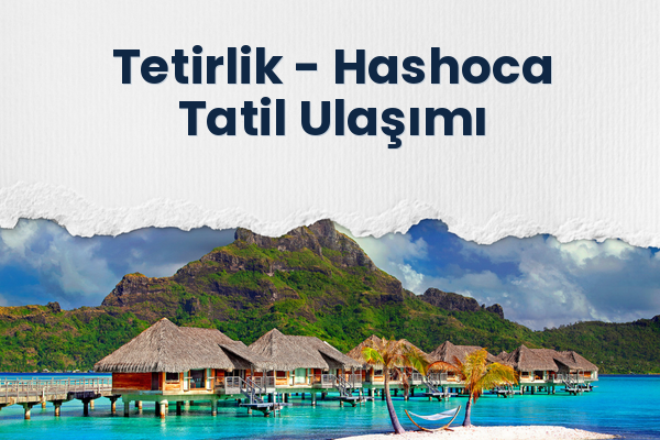 Tetirlik → Hashoca Tatil Ulaşımı