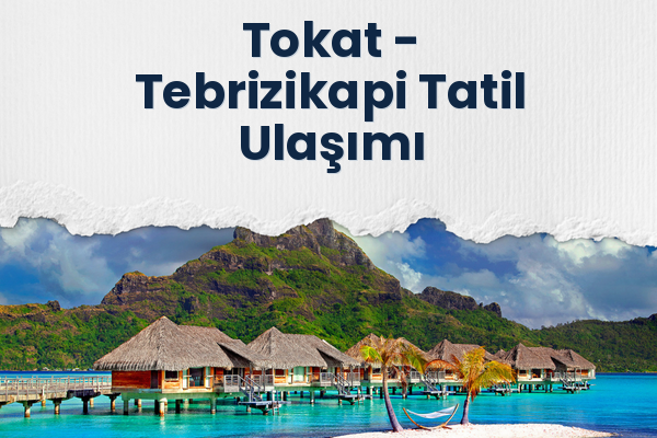 Tokat → Tebrizikapi Tatil Ulaşımı