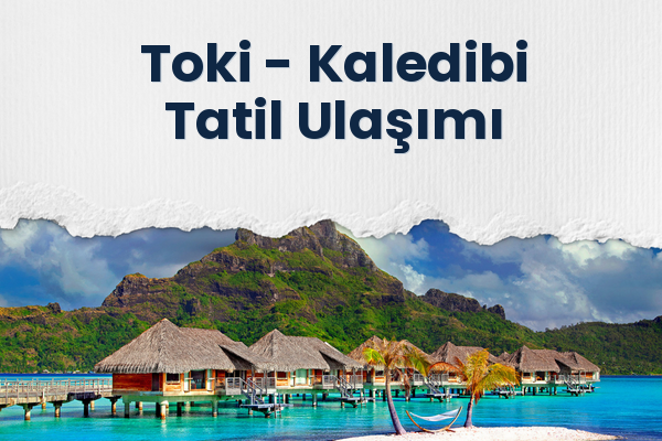 Toki → Kaledibi Tatil Ulaşımı